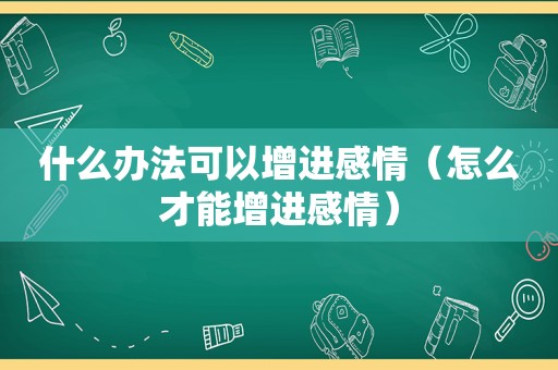 什么办法可以增进感情（怎么才能增进感情）