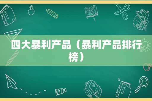 四大暴利产品（暴利产品排行榜）