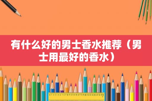 有什么好的男士香水推荐（男士用最好的香水）