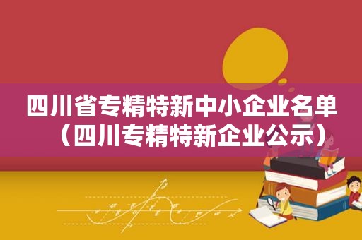 四川省专精特新中小企业名单（四川专精特新企业公示）