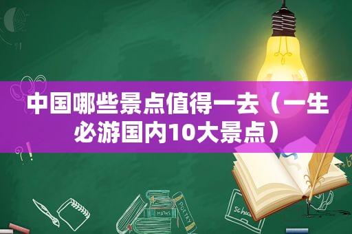 中国哪些景点值得一去（一生必游国内10大景点）