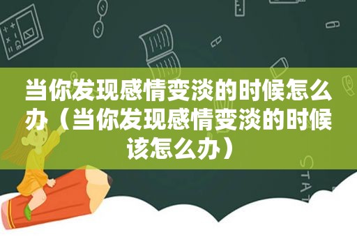 当你发现感情变淡的时候怎么办（当你发现感情变淡的时候该怎么办）