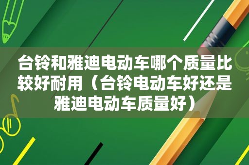 台铃和雅迪电动车哪个质量比较好耐用（台铃电动车好还是雅迪电动车质量好）