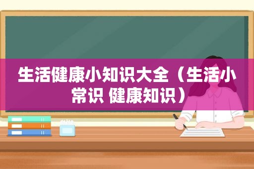 生活健康小知识大全（生活小常识 健康知识）