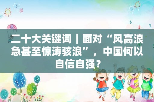 二十大关键词｜面对“风高浪急甚至惊涛骇浪”，中国何以自信自强？