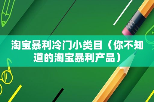 淘宝暴利冷门小类目（你不知道的淘宝暴利产品）