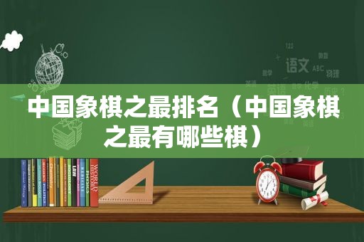 中国象棋之最排名（中国象棋之最有哪些棋）