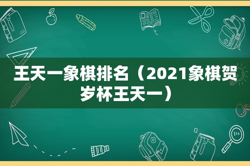 王天一象棋排名（2021象棋贺岁杯王天一）