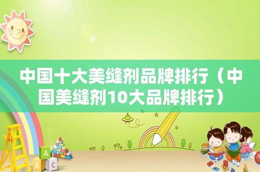 中国十大美缝剂品牌排行（中国美缝剂10大品牌排行）