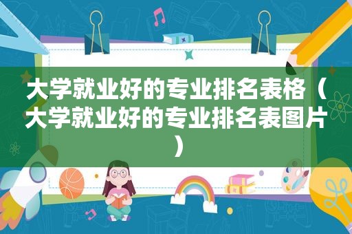 大学就业好的专业排名表格（大学就业好的专业排名表图片）