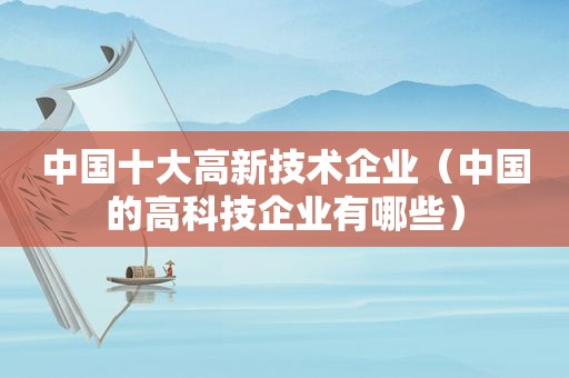 中国十大高新技术企业（中国的高科技企业有哪些）