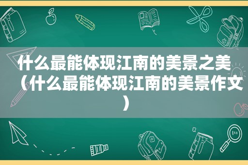 什么最能体现江南的美景之美（什么最能体现江南的美景作文）