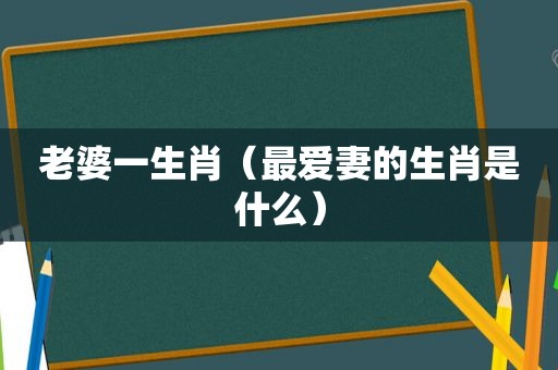 老婆一生肖（最爱妻的生肖是什么）