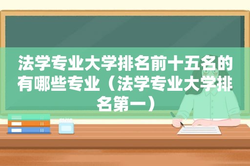 法学专业大学排名前十五名的有哪些专业（法学专业大学排名第一）