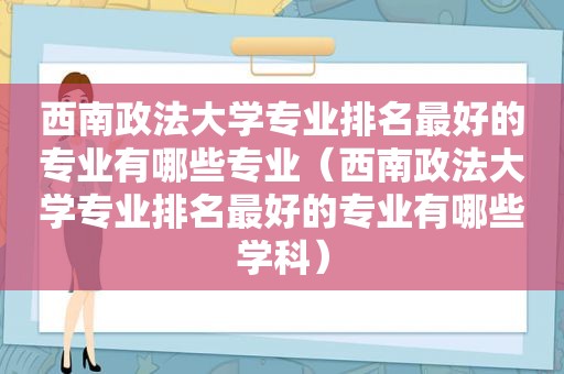 西南政法大学专业排名最好的专业有哪些专业（西南政法大学专业排名最好的专业有哪些学科）
