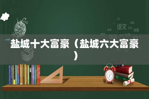 盐城十大富豪（盐城六大富豪）