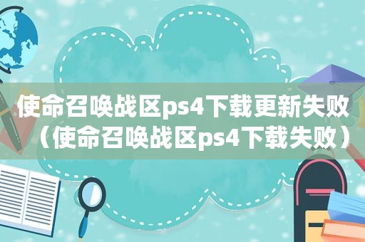 使命召唤战区ps4下载更新失败（使命召唤战区ps4下载失败）