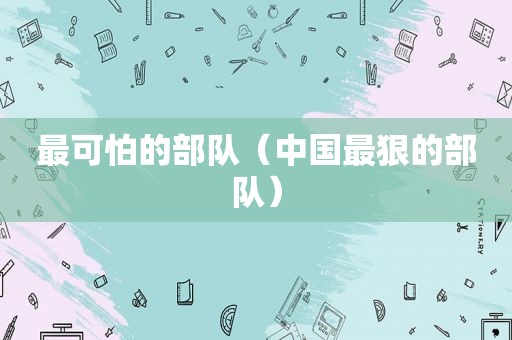 最可怕的部队（中国最狠的部队）