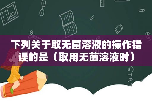 下列关于取无菌溶液的操作错误的是（取用无菌溶液时）
