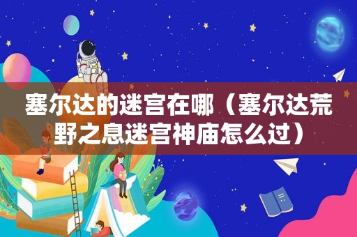 塞尔达的迷宫在哪（塞尔达荒野之息迷宫神庙怎么过）