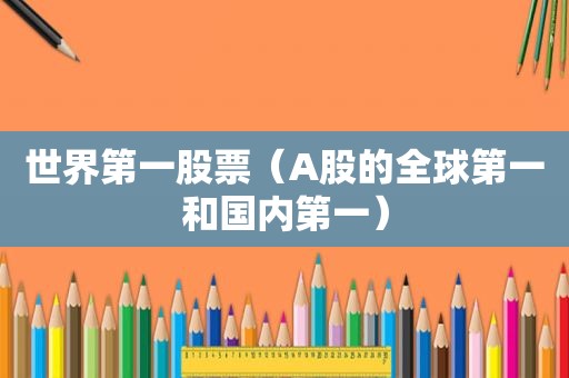 世界第一股票（A股的全球第一和国内第一）