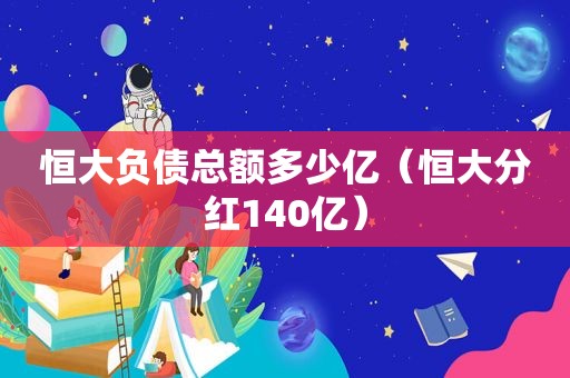 恒大负债总额多少亿（恒大分红140亿）