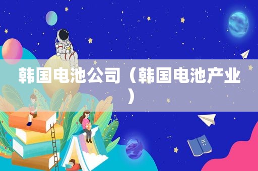 韩国电池公司（韩国电池产业）