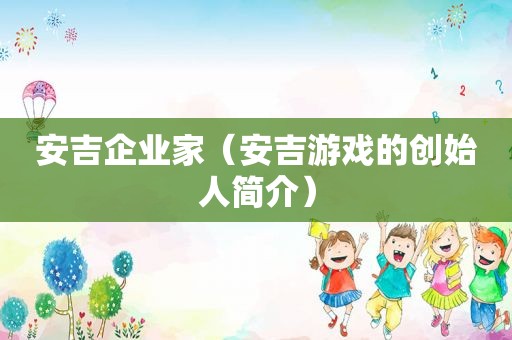 安吉企业家（安吉游戏的创始人简介）