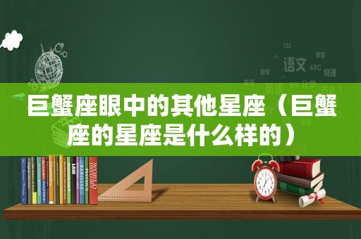 巨蟹座眼中的其他星座（巨蟹座的星座是什么样的）