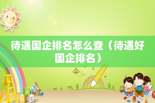 待遇国企排名怎么查（待遇好国企排名）
