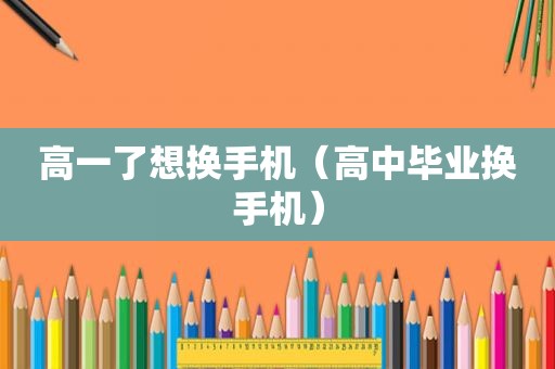 高一了想换手机（高中毕业换手机）