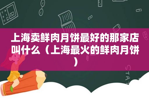 上海卖鲜肉月饼最好的那家店叫什么（上海最火的鲜肉月饼）