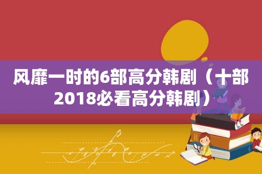 风靡一时的6部高分韩剧（十部2018必看高分韩剧）