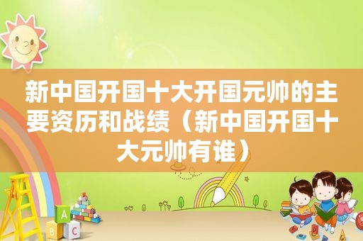 新中国开国十大开国元帅的主要资历和战绩（新中国开国十大元帅有谁）
