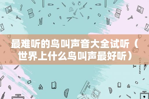 最难听的鸟叫声音大全试听（世界上什么鸟叫声最好听）