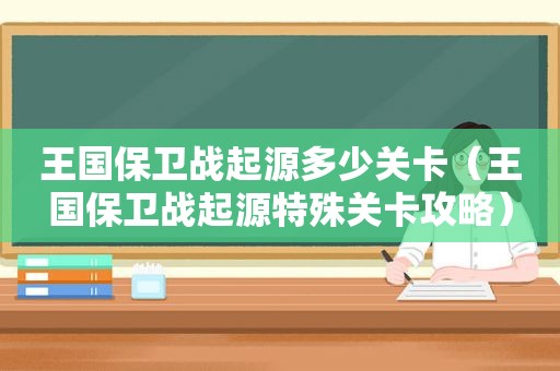 王国保卫战起源多少关卡（王国保卫战起源特殊关卡攻略）