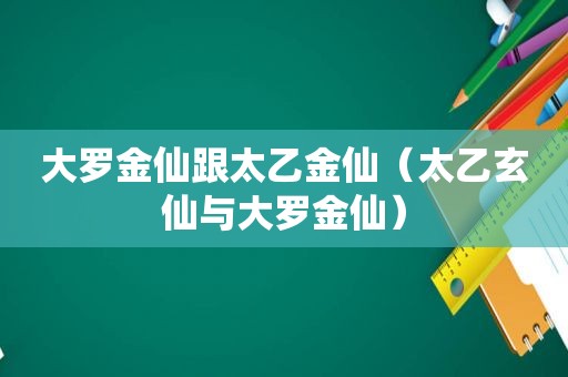 大罗金仙跟太乙金仙（太乙玄仙与大罗金仙）