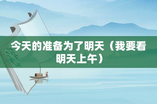 今天的准备为了明天（我要看明天上午）