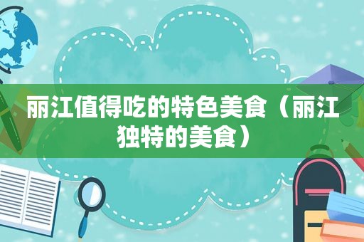 丽江值得吃的特色美食（丽江独特的美食）