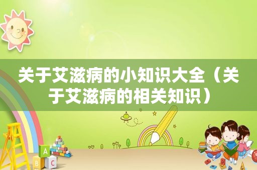 关于艾滋病的小知识大全（关于艾滋病的相关知识）
