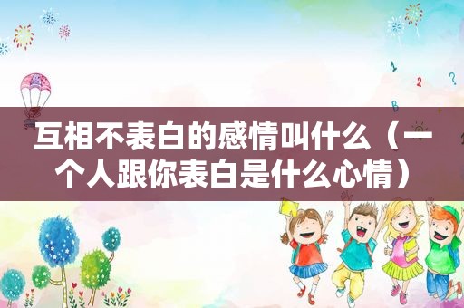 互相不表白的感情叫什么（一个人跟你表白是什么心情）