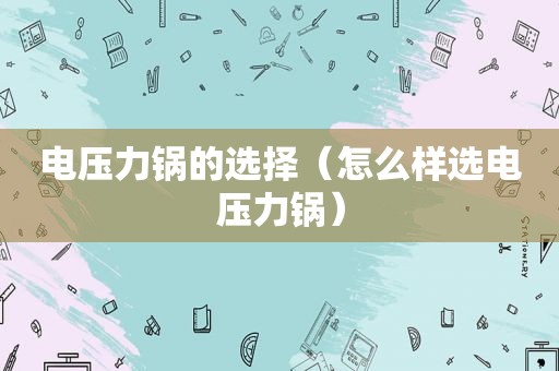电压力锅的选择（怎么样选电压力锅）