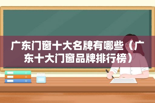 广东门窗十大名牌有哪些（广东十大门窗品牌排行榜）