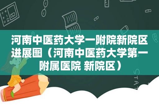 河南中医药大学一附院新院区进展图（河南中医药大学第一附属医院 新院区）