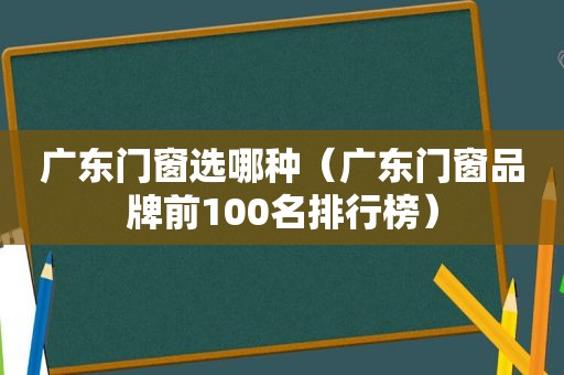 广东门窗选哪种（广东门窗品牌前100名排行榜）