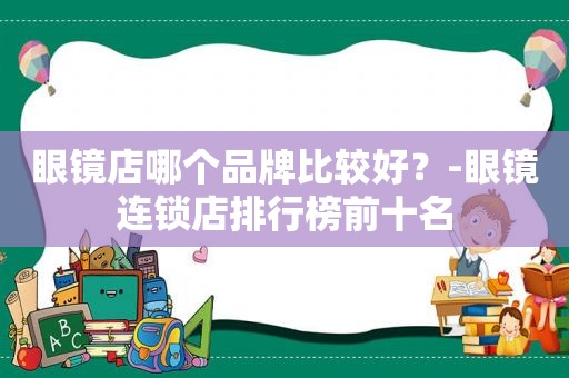 眼镜店哪个品牌比较好？-眼镜连锁店排行榜前十名