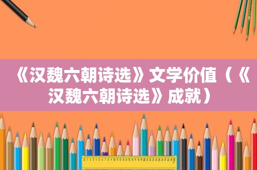 《汉魏六朝诗选》文学价值（《汉魏六朝诗选》成就）