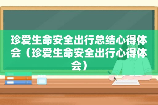 珍爱生命安全出行总结心得体会（珍爱生命安全出行心得体会）
