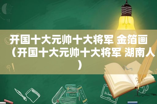 开国十大元帅十大将军 金箔画（开国十大元帅十大将军 湖南人）