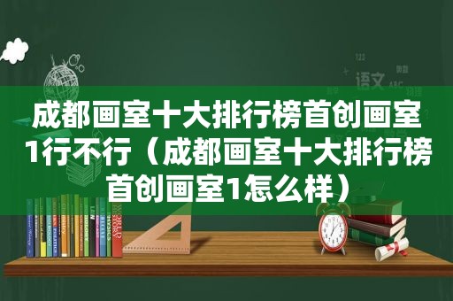 成都画室十大排行榜首创画室1行不行（成都画室十大排行榜首创画室1怎么样）